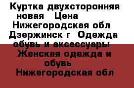 Куртка двухсторонняя новая › Цена ­ 1 300 - Нижегородская обл., Дзержинск г. Одежда, обувь и аксессуары » Женская одежда и обувь   . Нижегородская обл.